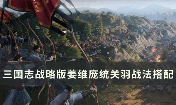 《三国志战略版》蜀法枪阵容怎么玩 姜维庞统关羽战法搭配详解