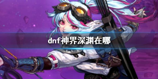 dnf神界深渊在哪里 神界深渊副本位置介绍图片1