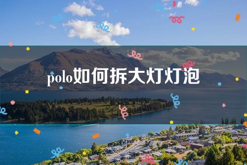 polo如何拆大灯灯泡(polo大灯拆卸教程)