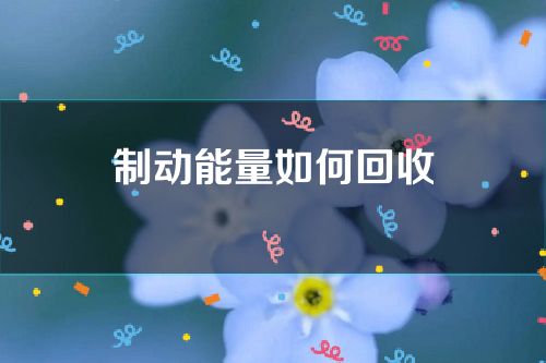 制动能量如何回收(制动能量回收的工作原理)