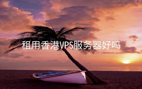 租用香港VPS服务器好吗 香港服务器租用多少钱一年