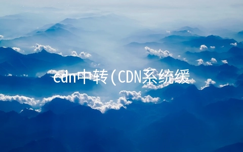 cdn中转(CDN系统缓存机制、内容分发与技术选型)